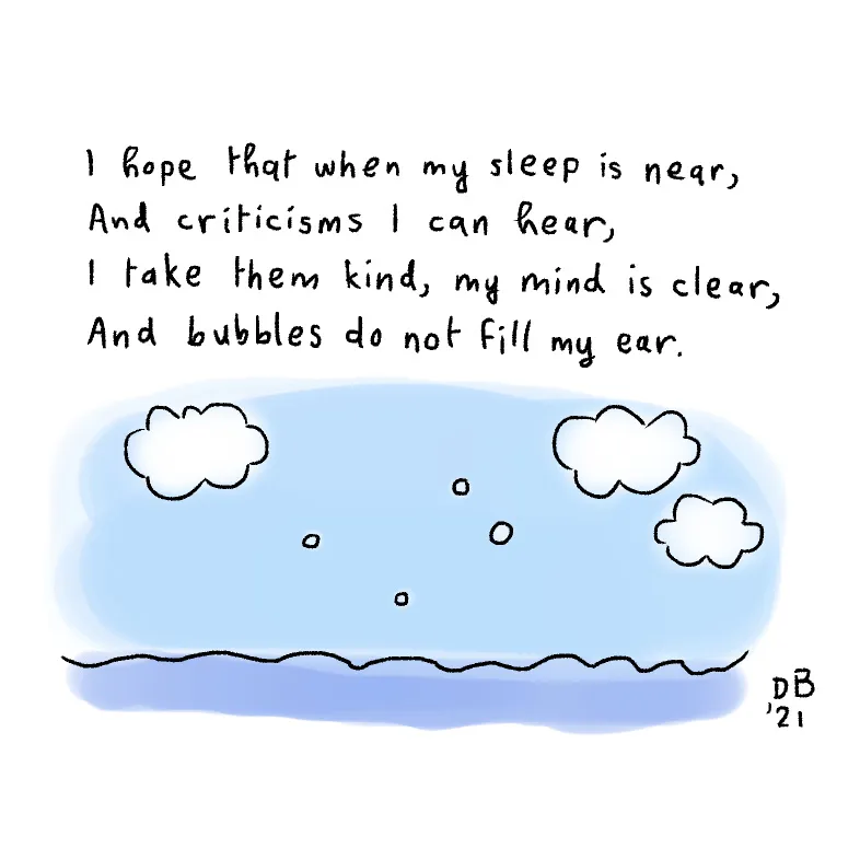 I hope that when my sleep is near, and criticisms I can hear, I take them kind, my mind is clear, and bubbles do not fill my ear.